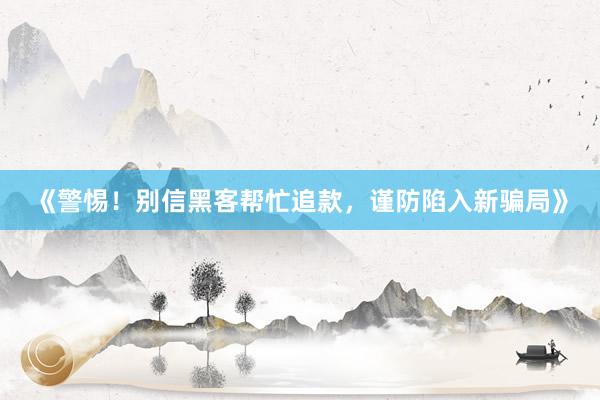 《警惕！别信黑客帮忙追款，谨防陷入新骗局》