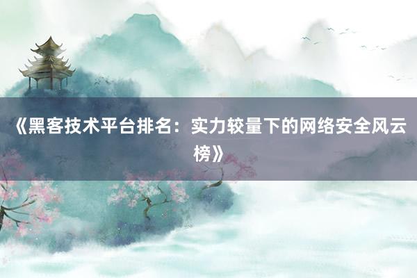 《黑客技术平台排名：实力较量下的网络安全风云榜》